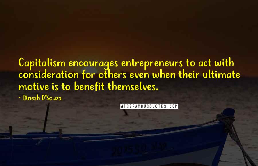 Dinesh D'Souza Quotes: Capitalism encourages entrepreneurs to act with consideration for others even when their ultimate motive is to benefit themselves.