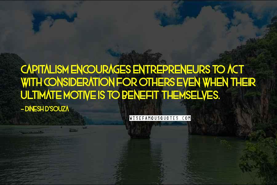 Dinesh D'Souza Quotes: Capitalism encourages entrepreneurs to act with consideration for others even when their ultimate motive is to benefit themselves.