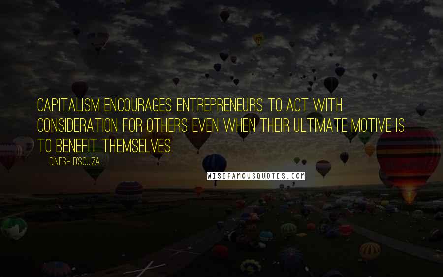 Dinesh D'Souza Quotes: Capitalism encourages entrepreneurs to act with consideration for others even when their ultimate motive is to benefit themselves.