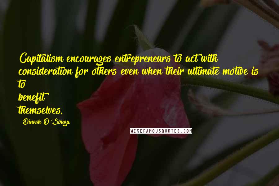Dinesh D'Souza Quotes: Capitalism encourages entrepreneurs to act with consideration for others even when their ultimate motive is to benefit themselves.