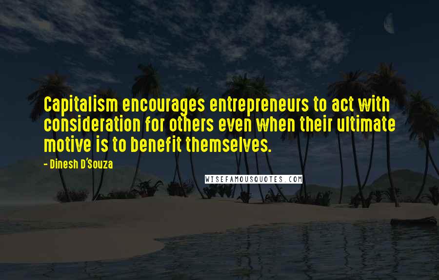 Dinesh D'Souza Quotes: Capitalism encourages entrepreneurs to act with consideration for others even when their ultimate motive is to benefit themselves.
