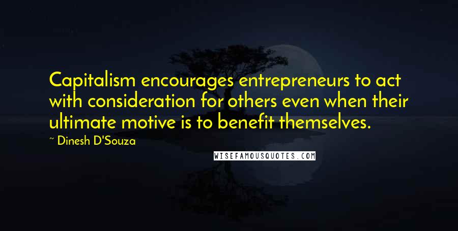 Dinesh D'Souza Quotes: Capitalism encourages entrepreneurs to act with consideration for others even when their ultimate motive is to benefit themselves.