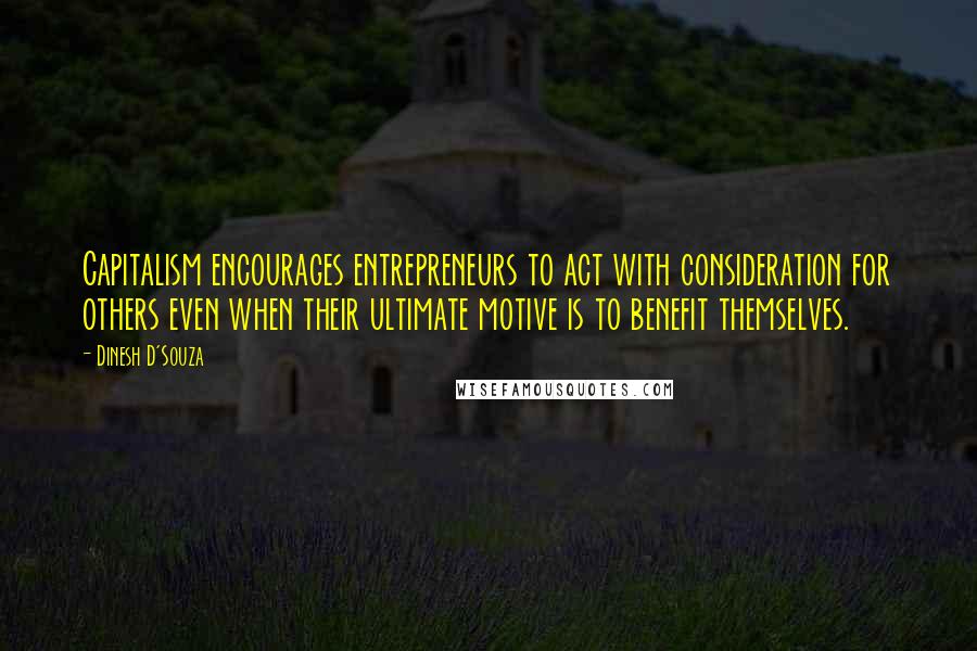 Dinesh D'Souza Quotes: Capitalism encourages entrepreneurs to act with consideration for others even when their ultimate motive is to benefit themselves.