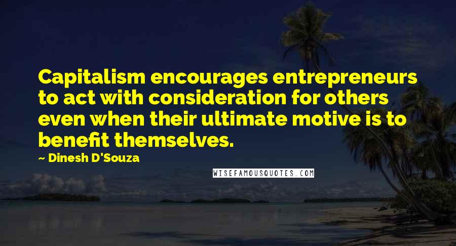 Dinesh D'Souza Quotes: Capitalism encourages entrepreneurs to act with consideration for others even when their ultimate motive is to benefit themselves.