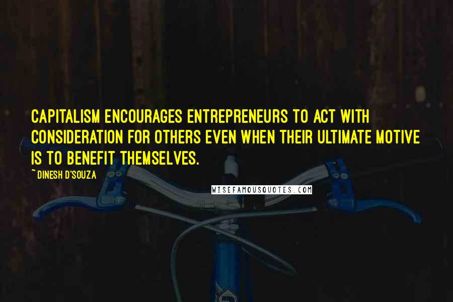 Dinesh D'Souza Quotes: Capitalism encourages entrepreneurs to act with consideration for others even when their ultimate motive is to benefit themselves.