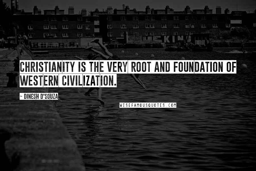 Dinesh D'Souza Quotes: Christianity is the very root and foundation of Western civilization.