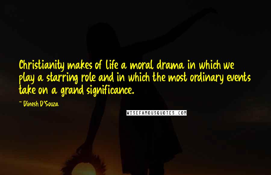 Dinesh D'Souza Quotes: Christianity makes of life a moral drama in which we play a starring role and in which the most ordinary events take on a grand significance.