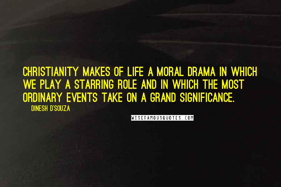 Dinesh D'Souza Quotes: Christianity makes of life a moral drama in which we play a starring role and in which the most ordinary events take on a grand significance.