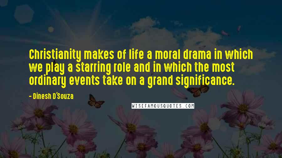 Dinesh D'Souza Quotes: Christianity makes of life a moral drama in which we play a starring role and in which the most ordinary events take on a grand significance.