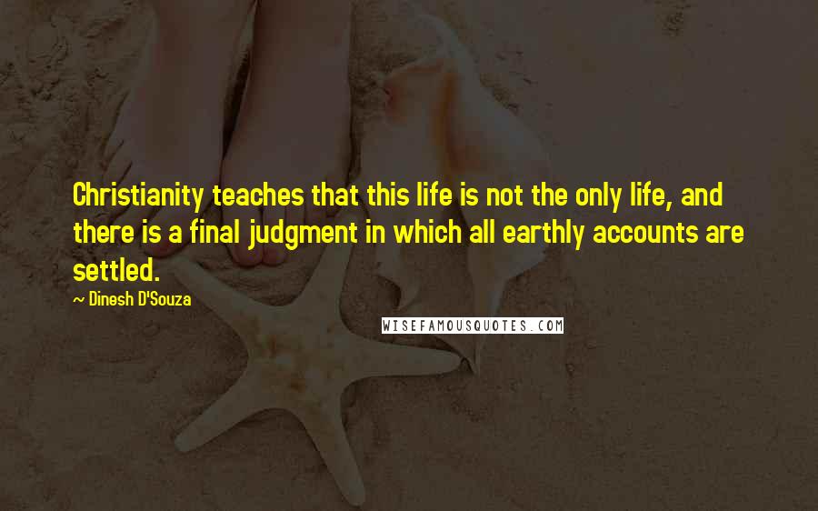 Dinesh D'Souza Quotes: Christianity teaches that this life is not the only life, and there is a final judgment in which all earthly accounts are settled.