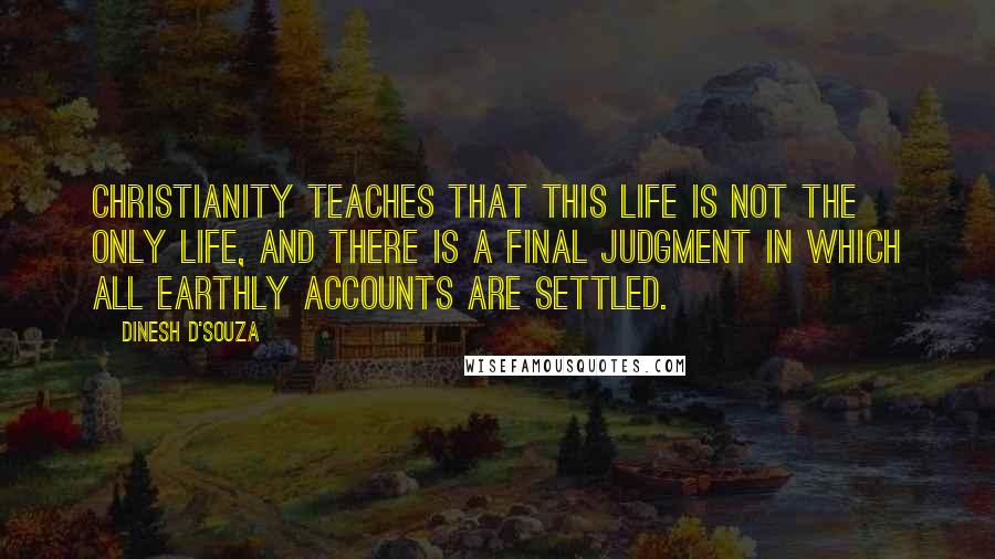 Dinesh D'Souza Quotes: Christianity teaches that this life is not the only life, and there is a final judgment in which all earthly accounts are settled.