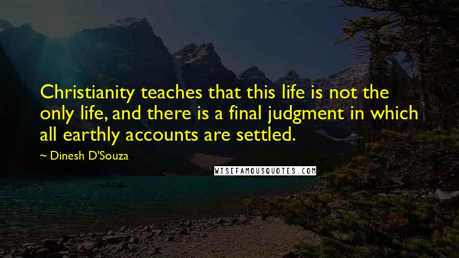 Dinesh D'Souza Quotes: Christianity teaches that this life is not the only life, and there is a final judgment in which all earthly accounts are settled.