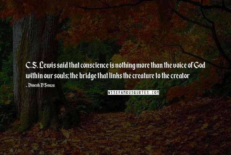 Dinesh D'Souza Quotes: C.S. Lewis said that conscience is nothing more than the voice of God within our souls; the bridge that links the creature to the creator