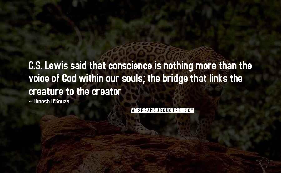 Dinesh D'Souza Quotes: C.S. Lewis said that conscience is nothing more than the voice of God within our souls; the bridge that links the creature to the creator