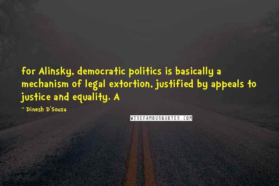 Dinesh D'Souza Quotes: for Alinsky, democratic politics is basically a mechanism of legal extortion, justified by appeals to justice and equality. A