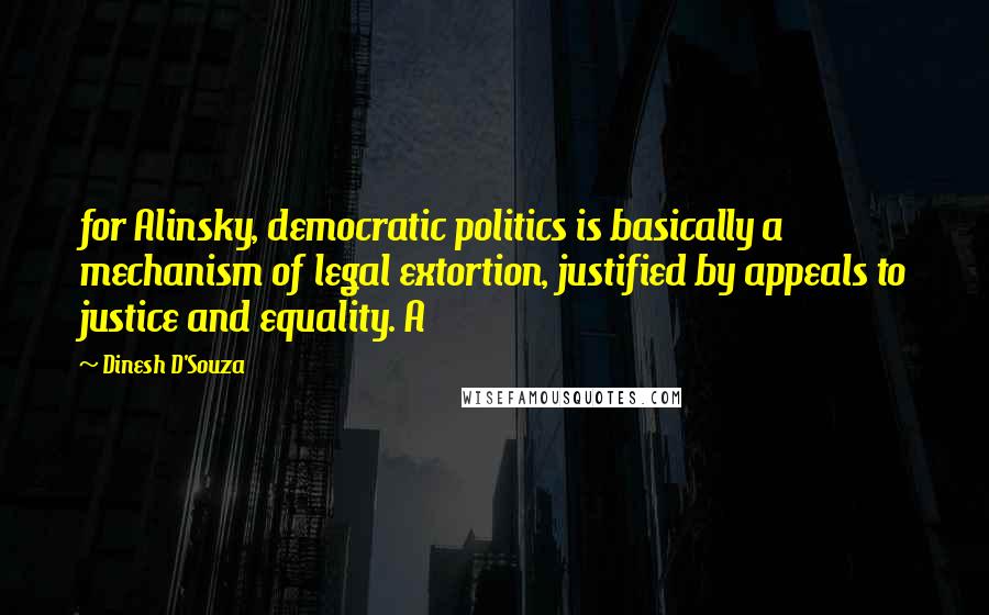 Dinesh D'Souza Quotes: for Alinsky, democratic politics is basically a mechanism of legal extortion, justified by appeals to justice and equality. A