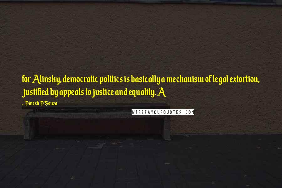 Dinesh D'Souza Quotes: for Alinsky, democratic politics is basically a mechanism of legal extortion, justified by appeals to justice and equality. A