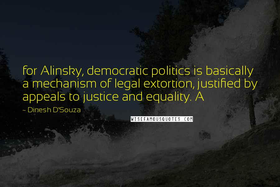 Dinesh D'Souza Quotes: for Alinsky, democratic politics is basically a mechanism of legal extortion, justified by appeals to justice and equality. A