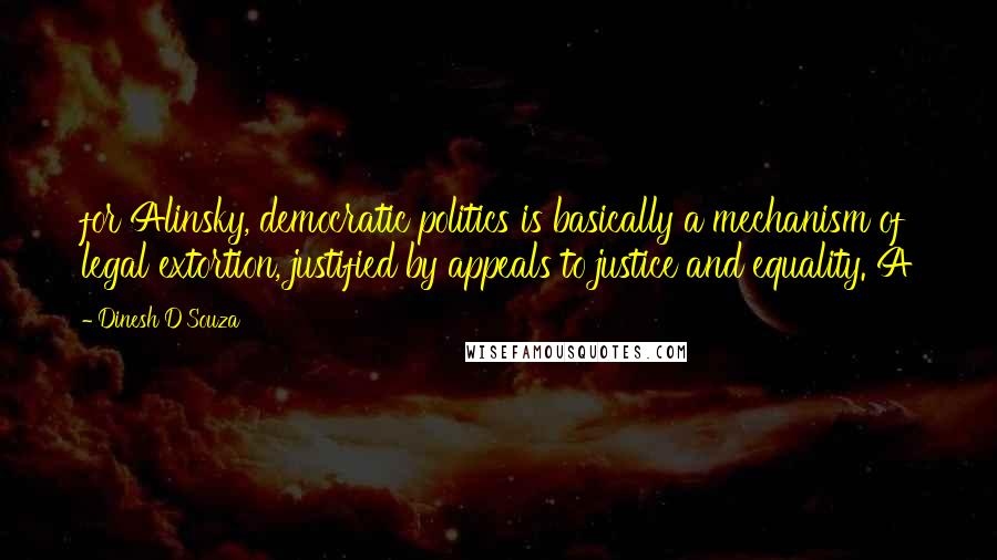 Dinesh D'Souza Quotes: for Alinsky, democratic politics is basically a mechanism of legal extortion, justified by appeals to justice and equality. A