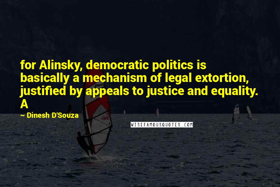 Dinesh D'Souza Quotes: for Alinsky, democratic politics is basically a mechanism of legal extortion, justified by appeals to justice and equality. A