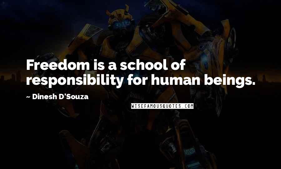 Dinesh D'Souza Quotes: Freedom is a school of responsibility for human beings.