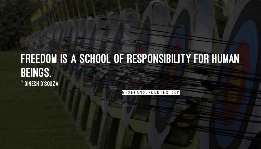 Dinesh D'Souza Quotes: Freedom is a school of responsibility for human beings.