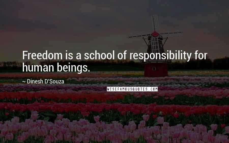 Dinesh D'Souza Quotes: Freedom is a school of responsibility for human beings.