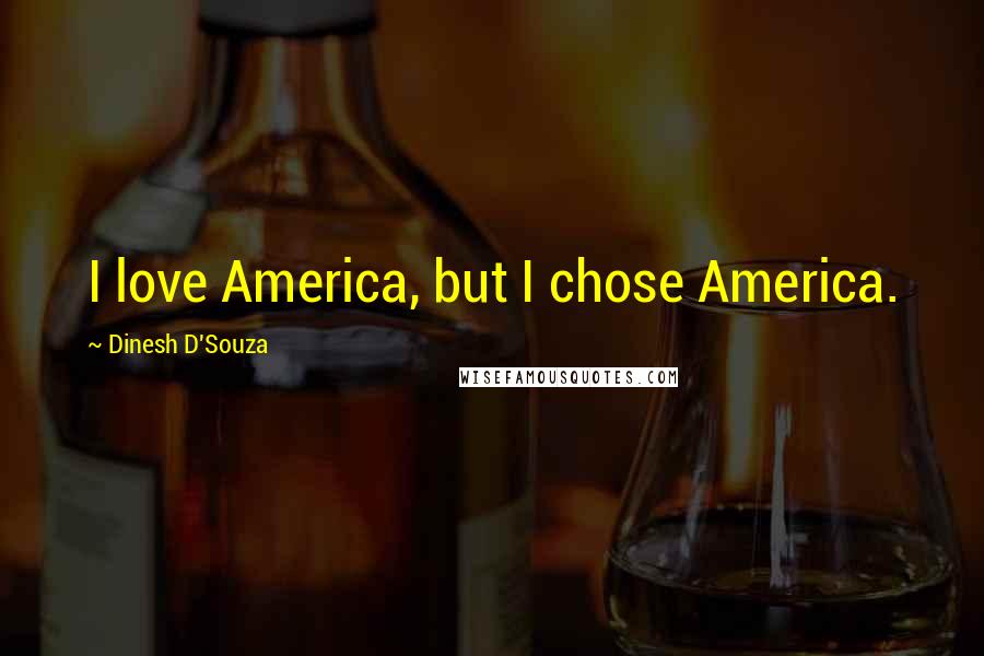 Dinesh D'Souza Quotes: I love America, but I chose America.