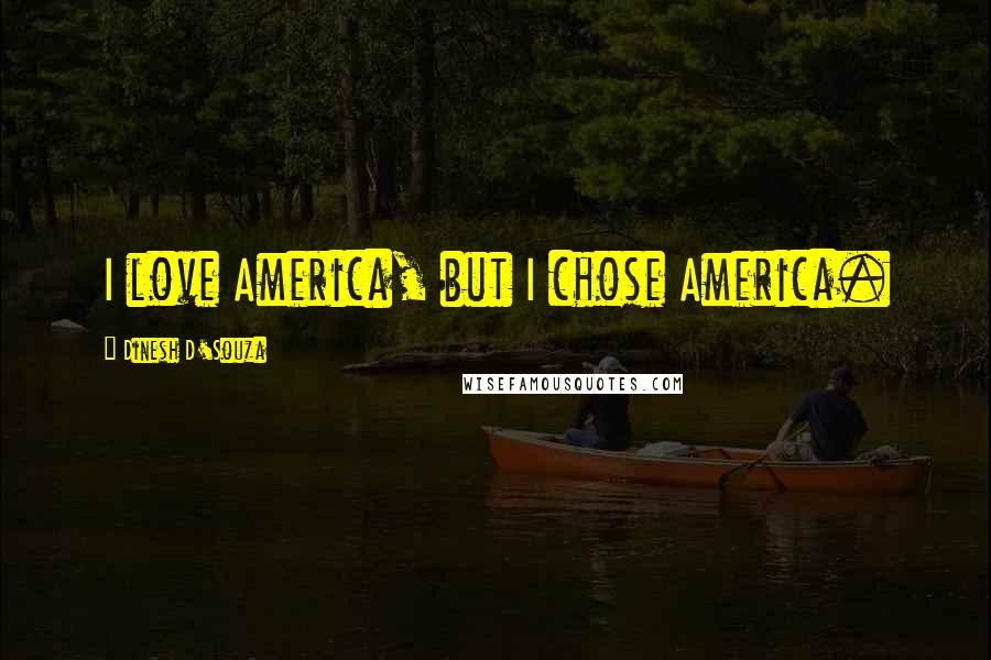 Dinesh D'Souza Quotes: I love America, but I chose America.