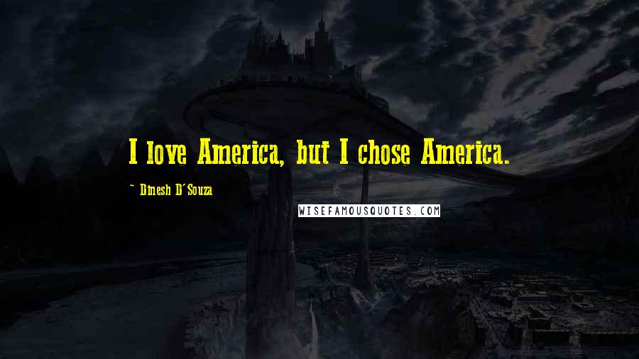 Dinesh D'Souza Quotes: I love America, but I chose America.