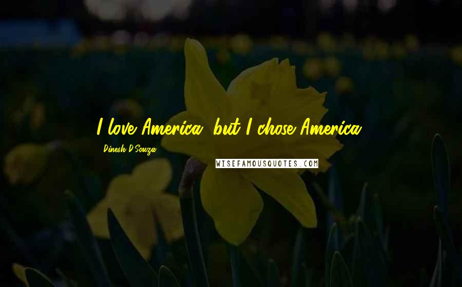 Dinesh D'Souza Quotes: I love America, but I chose America.