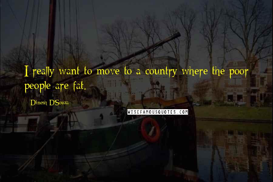 Dinesh D'Souza Quotes: I really want to move to a country where the poor people are fat.