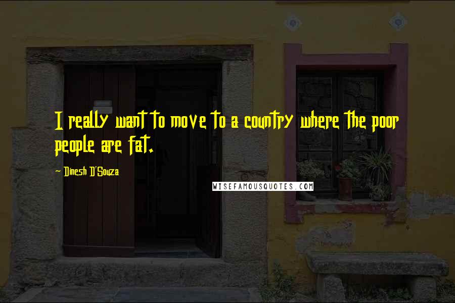 Dinesh D'Souza Quotes: I really want to move to a country where the poor people are fat.