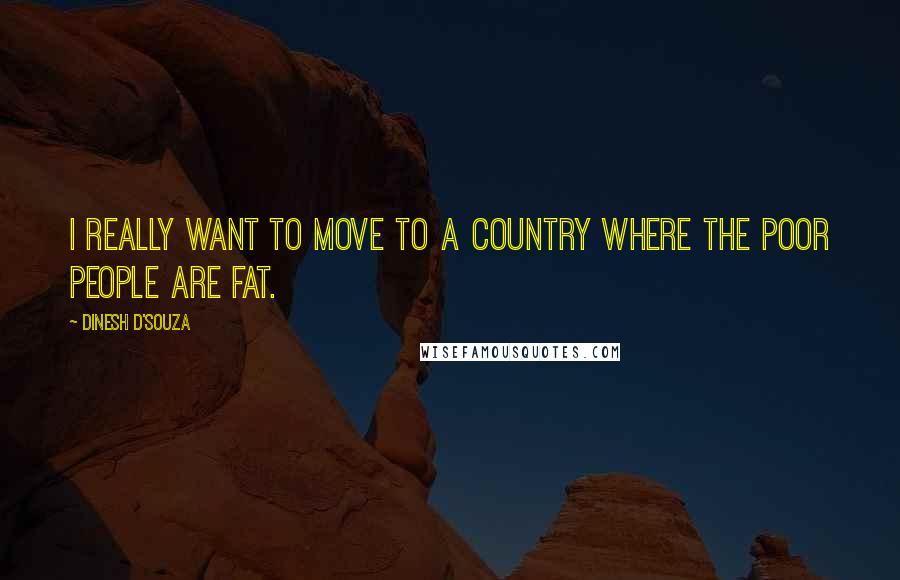 Dinesh D'Souza Quotes: I really want to move to a country where the poor people are fat.