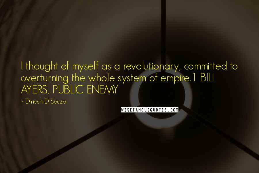 Dinesh D'Souza Quotes: I thought of myself as a revolutionary, committed to overturning the whole system of empire.1 BILL AYERS, PUBLIC ENEMY