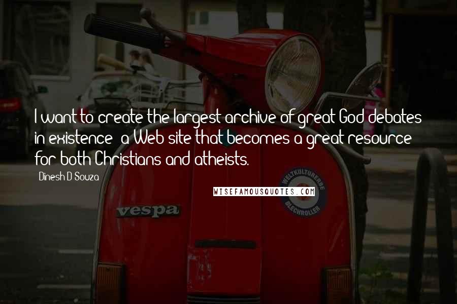 Dinesh D'Souza Quotes: I want to create the largest archive of great God debates in existence: a Web site that becomes a great resource for both Christians and atheists.