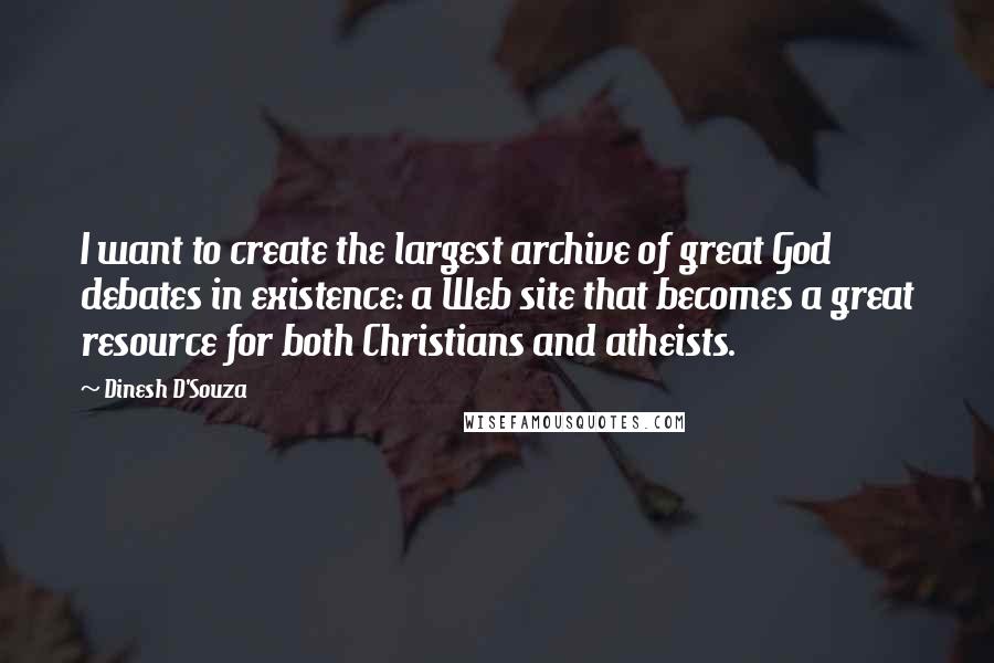 Dinesh D'Souza Quotes: I want to create the largest archive of great God debates in existence: a Web site that becomes a great resource for both Christians and atheists.