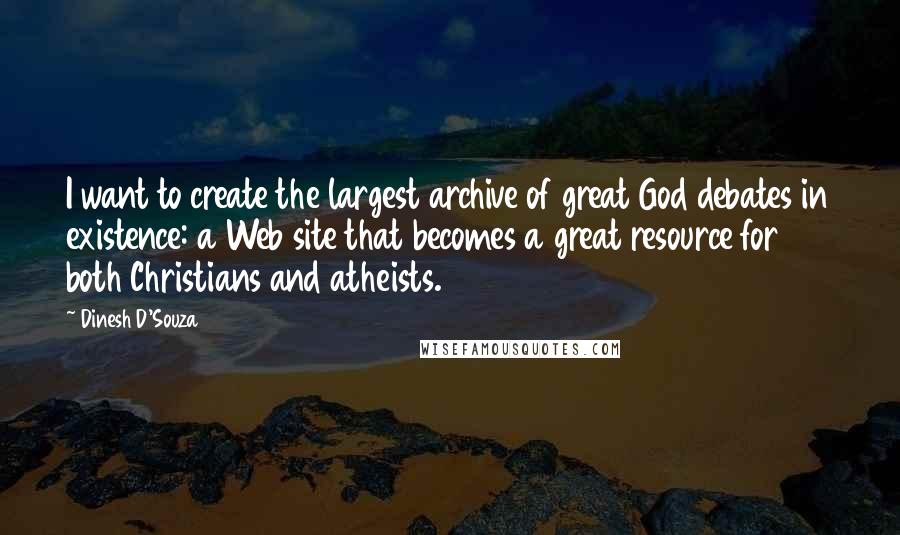 Dinesh D'Souza Quotes: I want to create the largest archive of great God debates in existence: a Web site that becomes a great resource for both Christians and atheists.