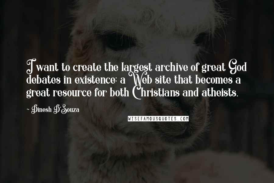 Dinesh D'Souza Quotes: I want to create the largest archive of great God debates in existence: a Web site that becomes a great resource for both Christians and atheists.