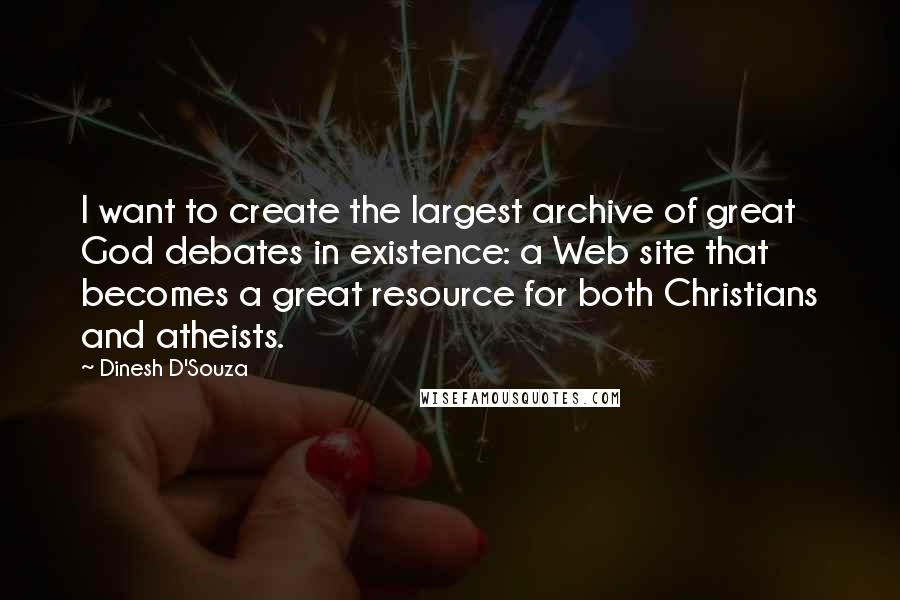 Dinesh D'Souza Quotes: I want to create the largest archive of great God debates in existence: a Web site that becomes a great resource for both Christians and atheists.