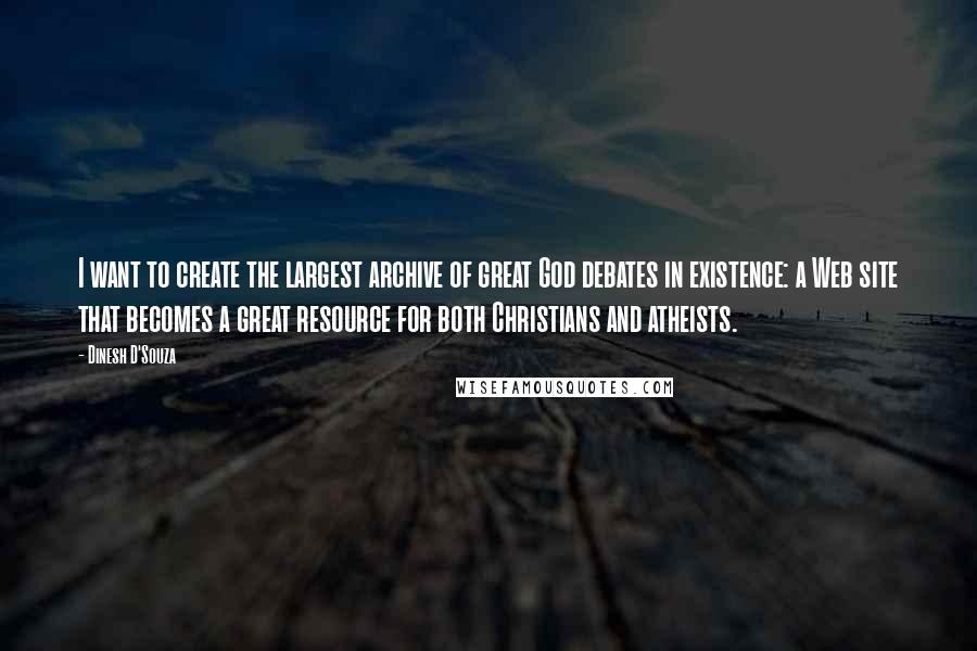 Dinesh D'Souza Quotes: I want to create the largest archive of great God debates in existence: a Web site that becomes a great resource for both Christians and atheists.