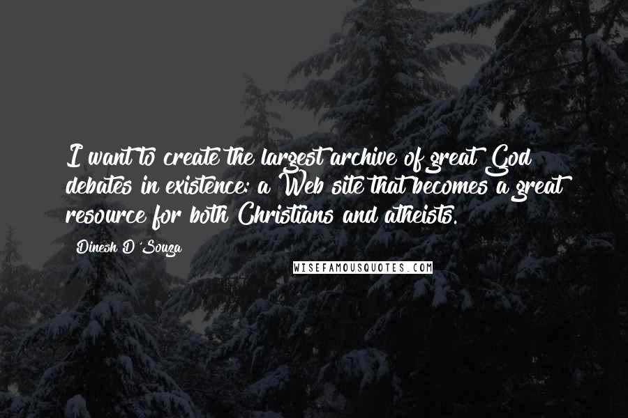 Dinesh D'Souza Quotes: I want to create the largest archive of great God debates in existence: a Web site that becomes a great resource for both Christians and atheists.