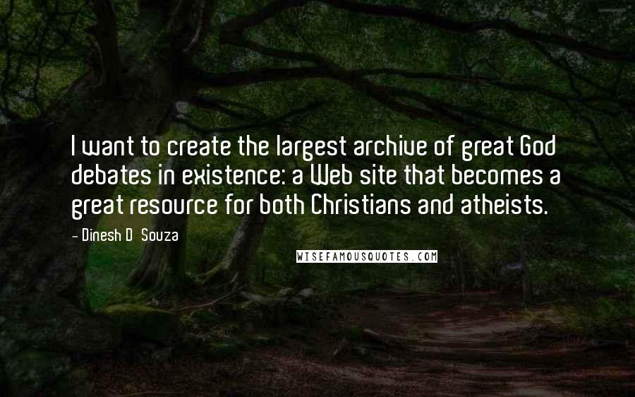 Dinesh D'Souza Quotes: I want to create the largest archive of great God debates in existence: a Web site that becomes a great resource for both Christians and atheists.