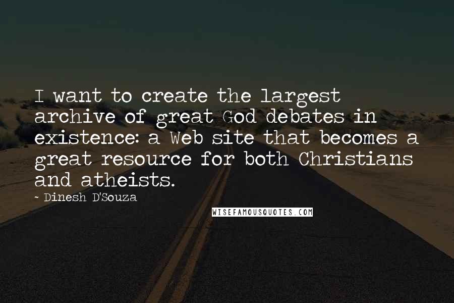 Dinesh D'Souza Quotes: I want to create the largest archive of great God debates in existence: a Web site that becomes a great resource for both Christians and atheists.