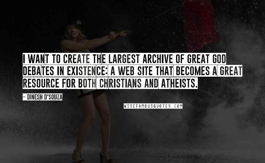 Dinesh D'Souza Quotes: I want to create the largest archive of great God debates in existence: a Web site that becomes a great resource for both Christians and atheists.