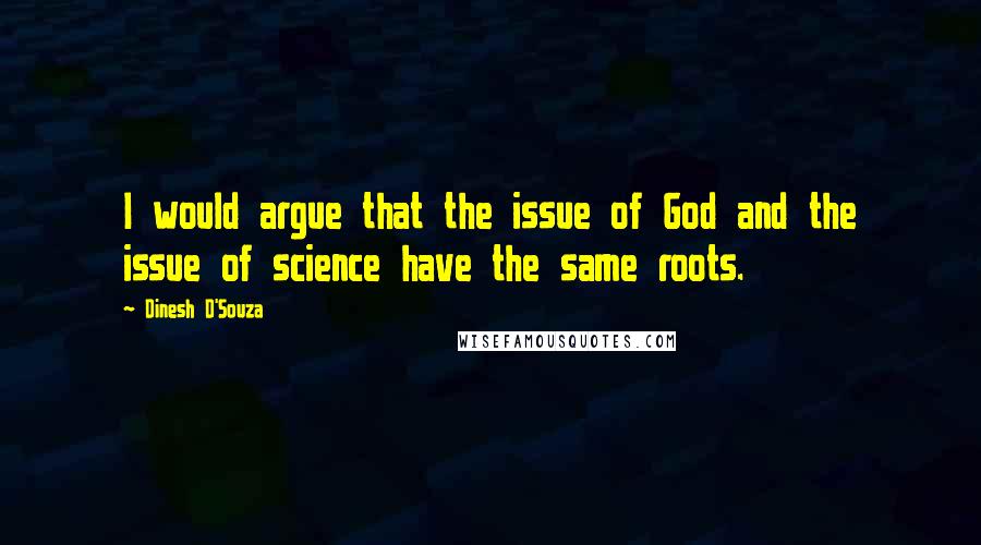 Dinesh D'Souza Quotes: I would argue that the issue of God and the issue of science have the same roots.