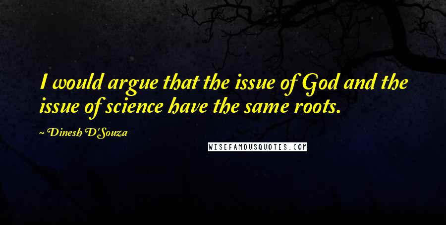 Dinesh D'Souza Quotes: I would argue that the issue of God and the issue of science have the same roots.