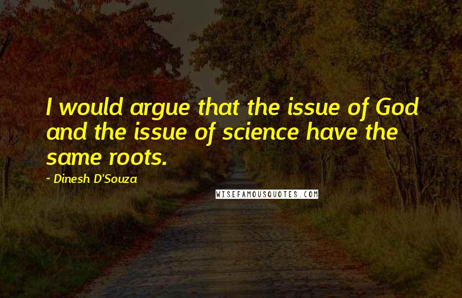 Dinesh D'Souza Quotes: I would argue that the issue of God and the issue of science have the same roots.