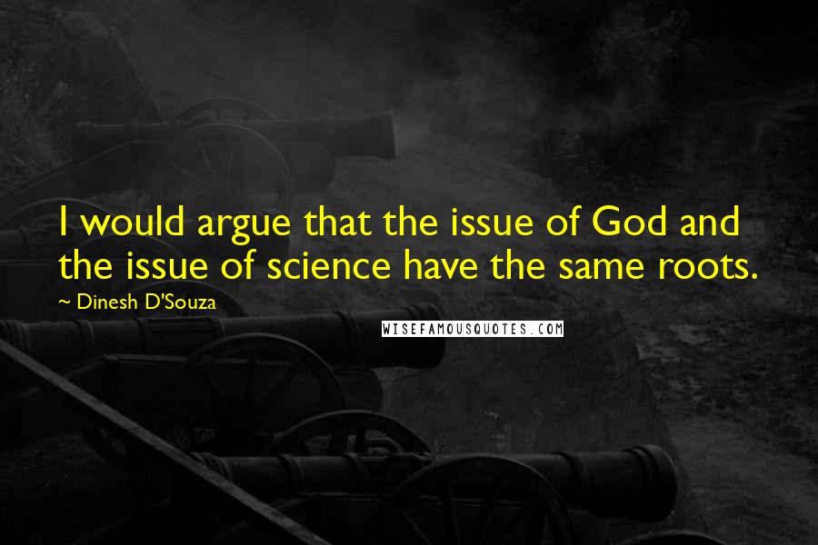 Dinesh D'Souza Quotes: I would argue that the issue of God and the issue of science have the same roots.