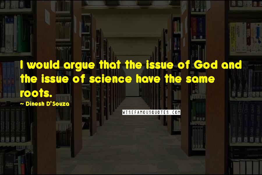 Dinesh D'Souza Quotes: I would argue that the issue of God and the issue of science have the same roots.